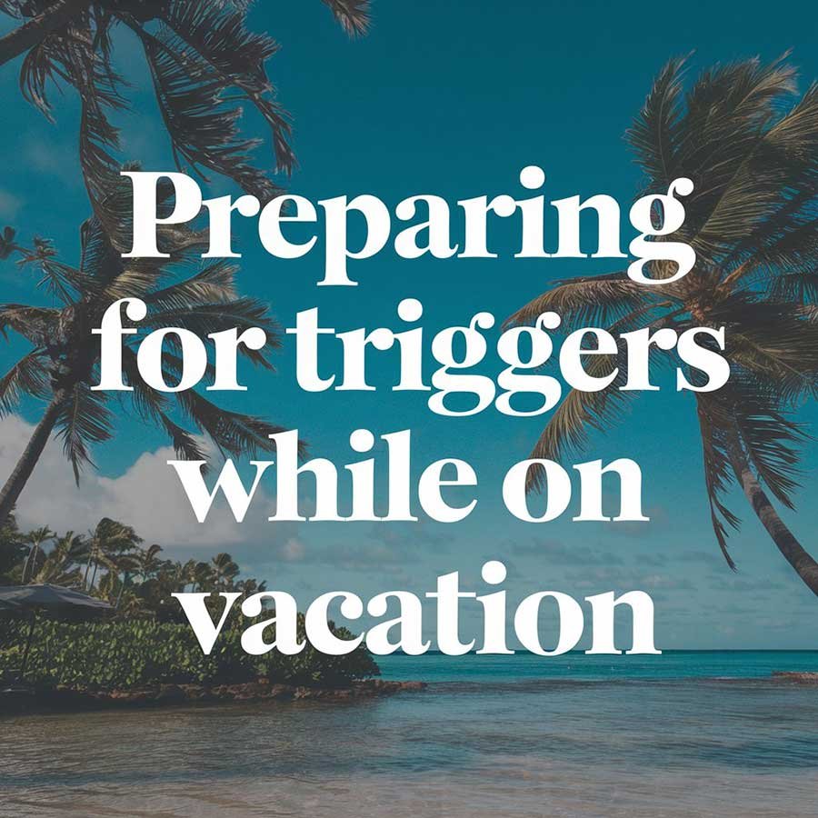Preparing for triggers while on vacation